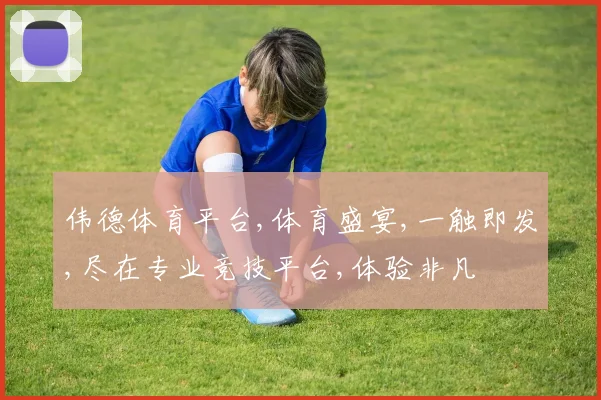 伟德体育平台,体育盛宴,一触即发,尽在专业竞技平台,体验非凡