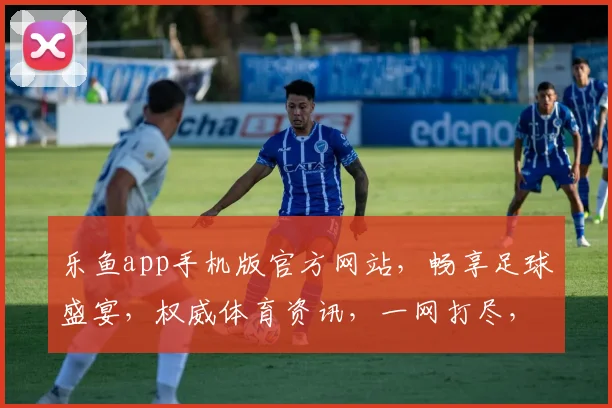 乐鱼app手机版官方网站，畅享足球盛宴，权威体育资讯，一网打尽，轻松下载