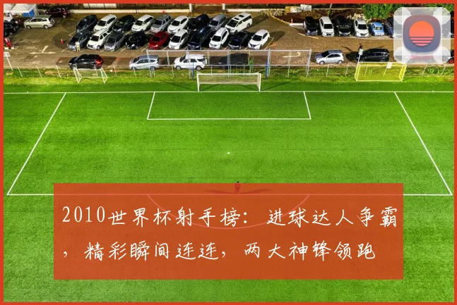 2010世界杯射手榜：进球达人争霸，精彩瞬间连连，两大神锋领跑