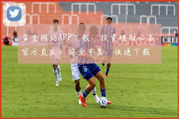 黄金网站APP下载，投资理财必备，官方直发，安全可靠，快速下载