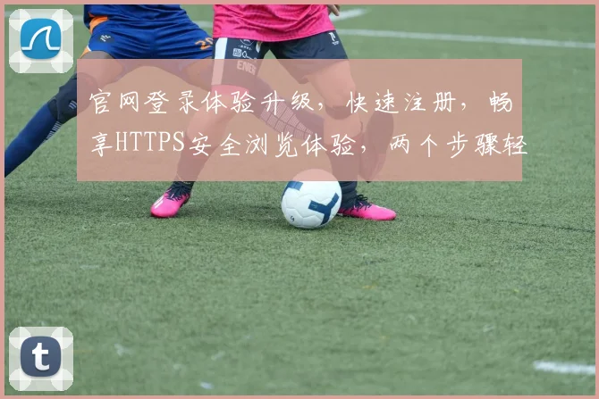 官网登录体验升级，快速注册，畅享HTTPS安全浏览体验，两个步骤轻松搞定